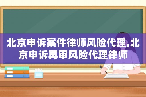 北京申訴案件律師風險代理,北京申訴再審風險代理律師