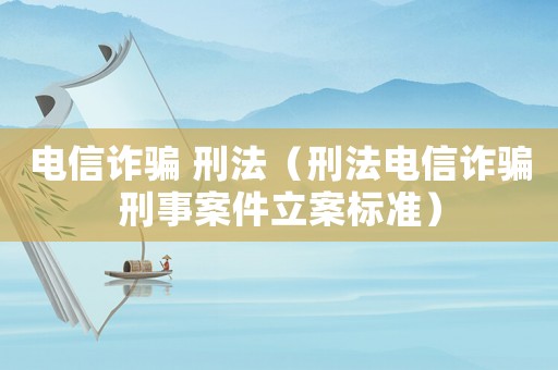 電信詐騙 刑法（刑法電信詐騙刑事案件立案標(biāo)準(zhǔn)）