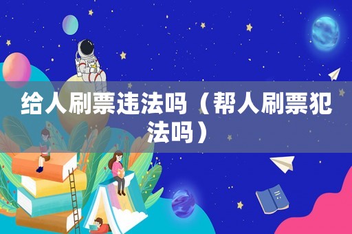 給人刷票違法嗎（幫人刷票犯法嗎）