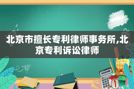 北京市擅長專利律師事務(wù)所,北京專利訴訟律師
