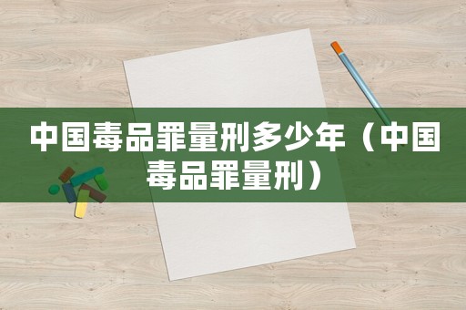 中國毒品罪量刑多少年（中國毒品罪量刑）