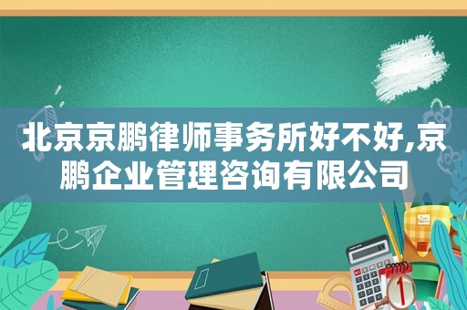 北京京鵬律師事務(wù)所好不好,京鵬企業(yè)管理咨詢有限公司