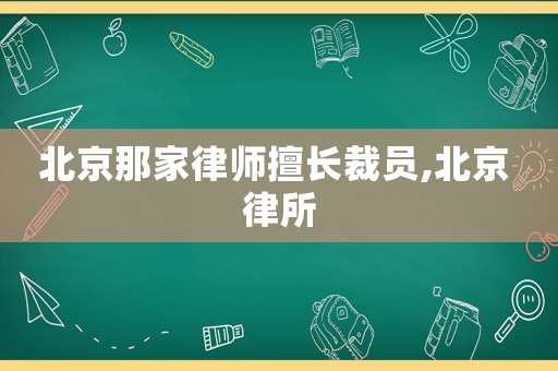 北京那家律師擅長(zhǎng)裁員,北京 律所