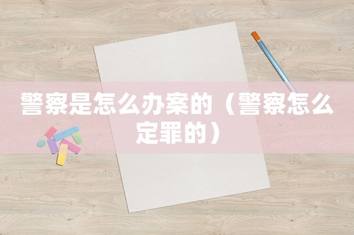 警察是怎么辦案的（警察怎么定罪的）