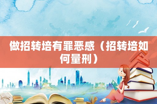 做招轉(zhuǎn)培有罪惡感（招轉(zhuǎn)培如何量刑）