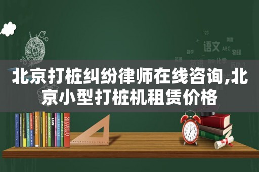北京打樁糾紛律師在線咨詢,北京小型打樁機租賃價格