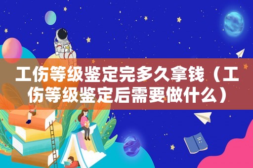工傷等級(jí)鑒定完多久拿錢(qián)（工傷等級(jí)鑒定后需要做什么）