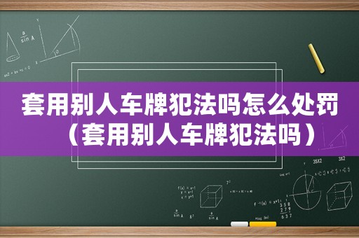 套用別人車(chē)牌犯法嗎怎么處罰（套用別人車(chē)牌犯法嗎）