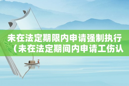 未在法定期限內(nèi)申請(qǐng)強(qiáng)制執(zhí)行（未在法定期間內(nèi)申請(qǐng)工傷認(rèn)定）