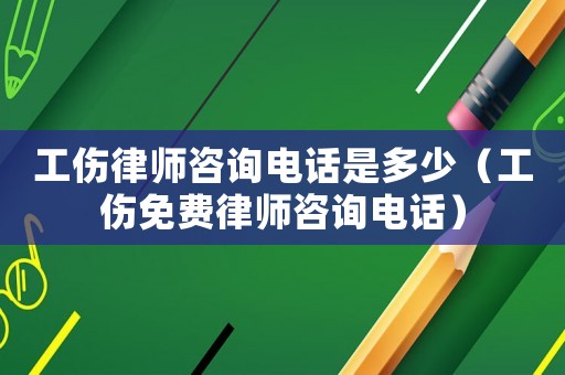 工傷律師咨詢電話是多少（工傷免費律師咨詢電話）