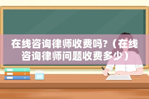 在線咨詢律師收費(fèi)嗎?（在線咨詢律師問(wèn)題收費(fèi)多少）