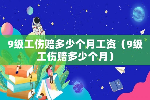 9級(jí)工傷賠多少個(gè)月工資（9級(jí)工傷賠多少個(gè)月）