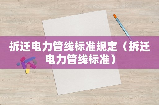 拆遷電力管線標(biāo)準(zhǔn)規(guī)定（拆遷電力管線標(biāo)準(zhǔn)）
