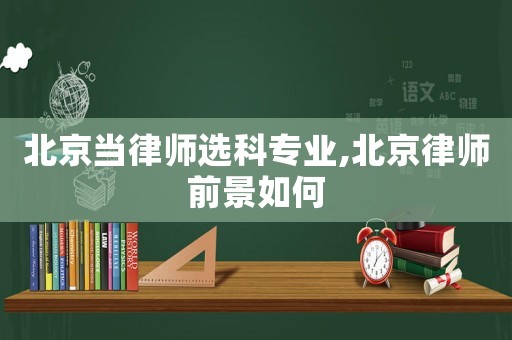 北京當(dāng)律師選科專業(yè),北京律師前景如何