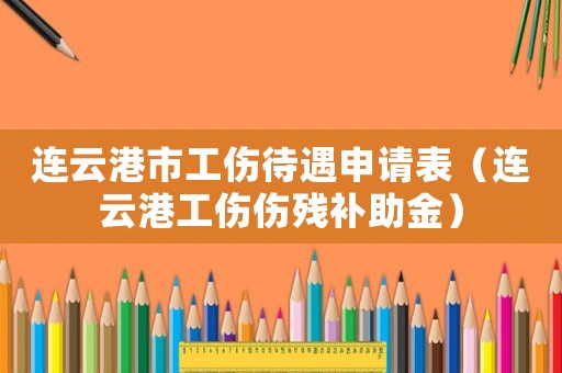 連云港市工傷待遇申請(qǐng)表（連云港工傷傷殘補(bǔ)助金）