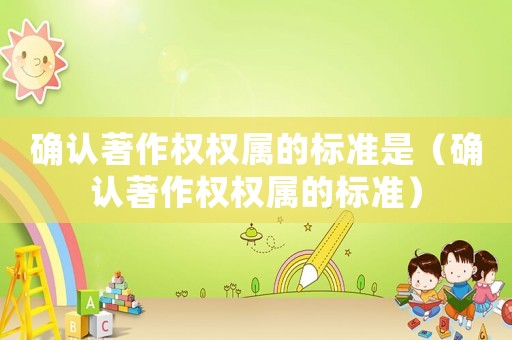 確認著作權(quán)權(quán)屬的標準是（確認著作權(quán)權(quán)屬的標準）