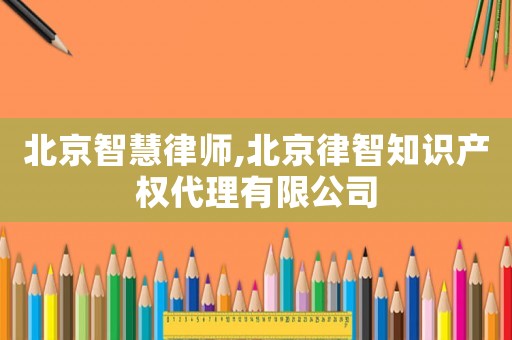 北京智慧律師,北京律智知識產(chǎn)權代理有限公司