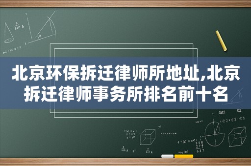 北京環(huán)保拆遷律師所地址,北京拆遷律師事務(wù)所排名前十名