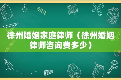 徐州婚姻家庭律師（徐州婚姻律師咨詢費(fèi)多少）