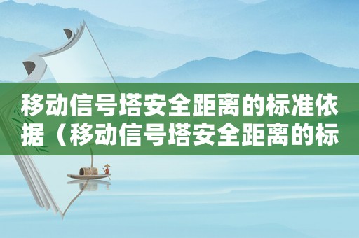 移動(dòng)信號(hào)塔安全距離的標(biāo)準(zhǔn)依據(jù)（移動(dòng)信號(hào)塔安全距離的標(biāo)準(zhǔn)）