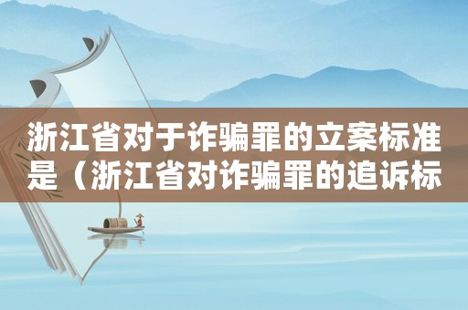 浙江省對(duì)于詐騙罪的立案標(biāo)準(zhǔn)是（浙江省對(duì)詐騙罪的追訴標(biāo)準(zhǔn)）