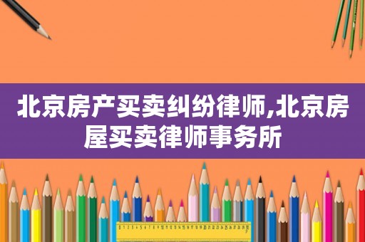 北京房產(chǎn)買賣糾紛律師,北京房屋買賣律師事務(wù)所