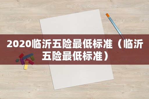 2020臨沂五險最低標準（臨沂五險最低標準）
