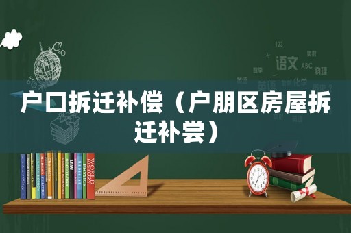 戶口拆遷補償（戶朋區(qū)房屋拆遷補嘗）