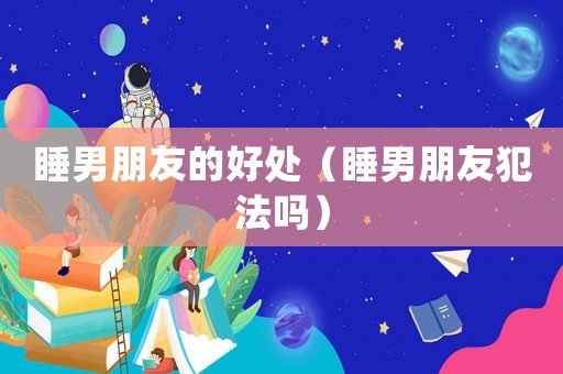 睡男朋友的好處（睡男朋友犯法嗎）