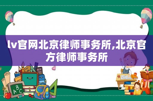 lv官網(wǎng)北京律師事務(wù)所,北京官方律師事務(wù)所