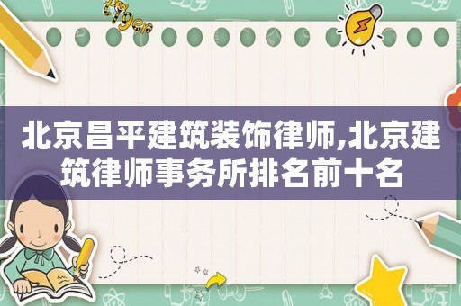 北京昌平建筑裝飾律師,北京建筑律師事務(wù)所排名前十名