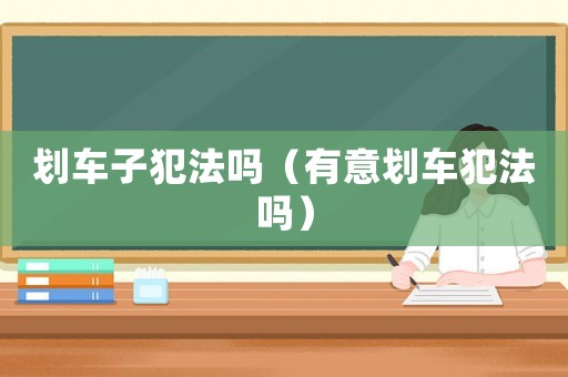 劃車子犯法嗎（有意劃車犯法嗎）