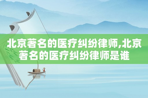 北京著名的醫(yī)療糾紛律師,北京著名的醫(yī)療糾紛律師是誰