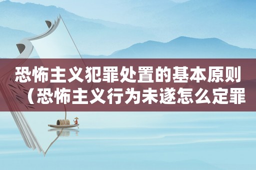 恐怖主義犯罪處置的基本原則（恐怖主義行為未遂怎么定罪）
