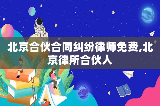 北京合伙合同糾紛律師免費(fèi),北京律所合伙人
