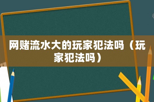網(wǎng)賭流水大的玩家犯法嗎（玩家犯法嗎）
