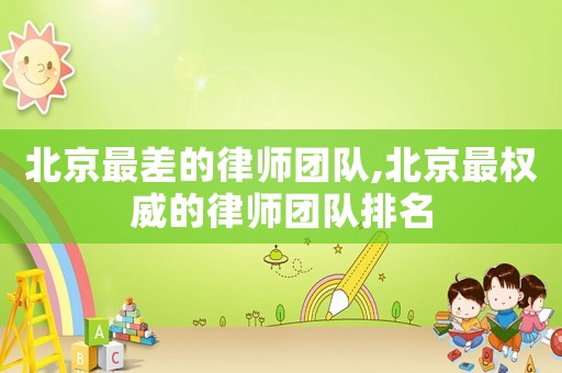 北京最差的律師團(tuán)隊(duì),北京最權(quán)威的律師團(tuán)隊(duì)排名