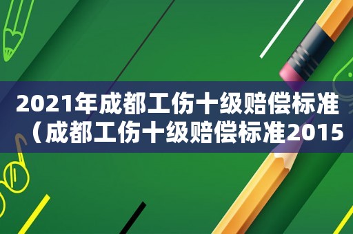 2021年成都工傷十級(jí)賠償標(biāo)準(zhǔn)（成都工傷十級(jí)賠償標(biāo)準(zhǔn)2015新年）