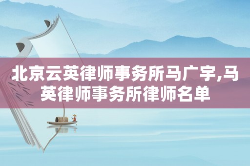 北京云英律師事務(wù)所馬廣宇,馬英律師事務(wù)所律師名單