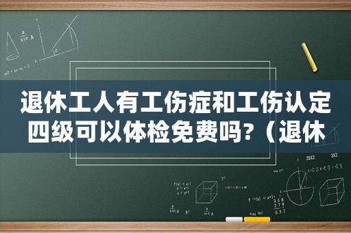 退休工人有工傷癥和工傷認(rèn)定四級可以體檢免費嗎?（退休工人有工傷）