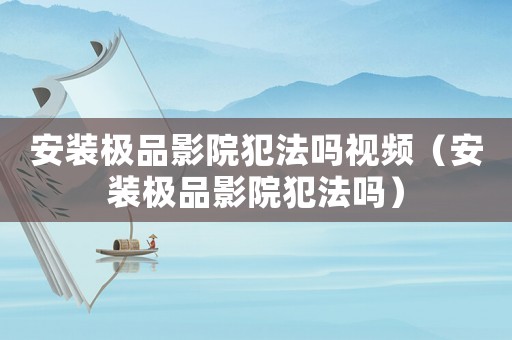 安裝極品影院犯法嗎視頻（安裝極品影院犯法嗎）
