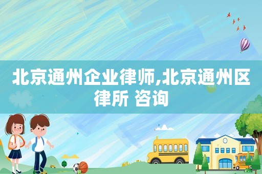 北京通州企業(yè)律師,北京通州區(qū)律所 咨詢
