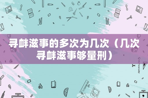 尋釁滋事的多次為幾次（幾次尋釁滋事夠量刑）