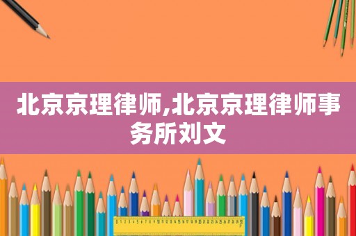 北京京理律師,北京京理律師事務(wù)所劉文