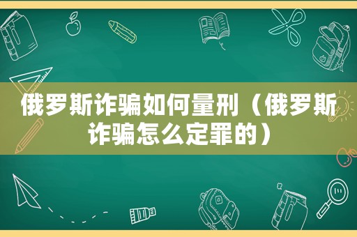 俄羅斯詐騙如何量刑（俄羅斯詐騙怎么定罪的）