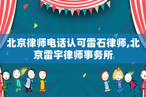 北京律師電話認(rèn)可雷石律師,北京雷宇律師事務(wù)所