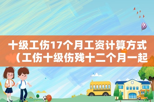十級(jí)工傷17個(gè)月工資計(jì)算方式（工傷十級(jí)傷殘十二個(gè)月一起發(fā)嗎）