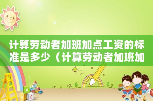計(jì)算勞動(dòng)者加班加點(diǎn)工資的標(biāo)準(zhǔn)是多少（計(jì)算勞動(dòng)者加班加點(diǎn)工資的標(biāo)準(zhǔn)）
