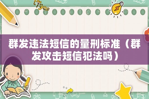 群發(fā)違法短信的量刑標準（群發(fā)攻擊短信犯法嗎）