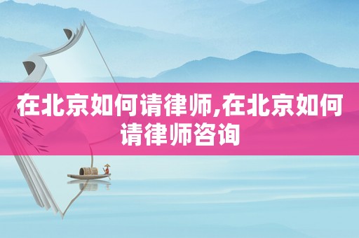 在北京如何請(qǐng)律師,在北京如何請(qǐng)律師咨詢